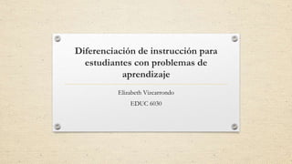 Diferenciación de instrucción para
estudiantes con problemas de
aprendizaje
Elizabeth Vizcarrondo
EDUC 6030
 