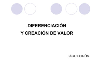 DIFERENCIACIÓN  Y CREACIÓN DE VALOR    IAGO LEIRÓS   
