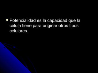  Potencialidad es la capacidad que laPotencialidad es la capacidad que la
célula tiene para originar otros tiposcélula tiene para originar otros tipos
celulares.celulares.
 