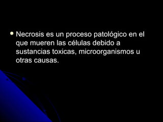 Necrosis es un proceso patológico en elNecrosis es un proceso patológico en el
que mueren las células debido aque mueren las células debido a
sustancias toxicas, microorganismos usustancias toxicas, microorganismos u
otras causas.otras causas.
 