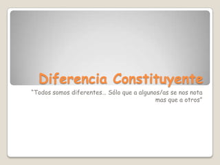 Diferencia Constituyente
“Todos somos diferentes… Sólo que a algunos/as se nos nota
                                          mas que a otros”
 