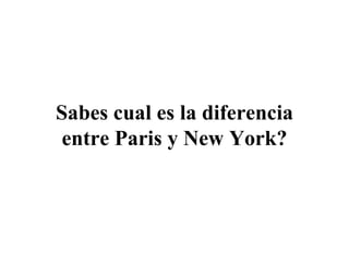 Sabes cual es la diferencia entre Paris y New York? 