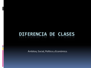 Diferencia de Clases Ámbitos; Social, Político y Económico. 