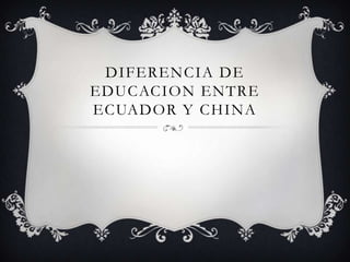 DIFERENCIA DE
EDUCACION ENTRE
ECUADOR Y CHINA
 