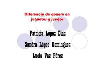 Diferencia de género enjuguetes y juegos Patricia López Díaz Sandra López Domínguez Lucía Vaz Pérez 
