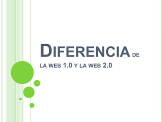 DIFERENCIA                  DE
LA WEB   1.0 Y LA WEB 2.0
 