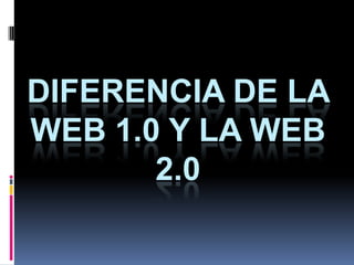 DIFERENCIA DE LA
WEB 1.0 Y LA WEB
       2.0
 