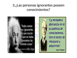 3.¿Las personas ignorantes poseen
conocimientos?
 