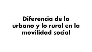 Diferencia de lo
urbano y lo rural en la
movilidad social
 