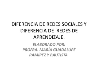 DIFERENCIA DE REDES SOCIALES Y
DIFERENCIA DE REDES DE
APRENDIZAJE.
ELABORADO POR:
PROFRA. MARÍA GUADALUPE
RAMÍREZ Y BAUTISTA.
 