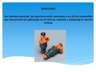 INYECTORES

Son válvulas-solenoide los inyectores están conectados a un riel de combustible
que tiene presión de 39lbs/pulg con el vehículo rodando, y 30lbs/pulg en marcha
                                    mínima.
 