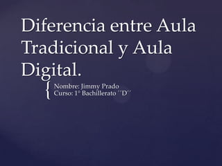 {
Diferencia entre Aula
Tradicional y Aula
Digital.
Nombre: Jimmy Prado
Curso: 1° Bachillerato ´´D´´
 