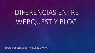 DIFERENCIAS ENTRE
WEBQUEST Y BLOG.
NOEL ABRAHAM BALDERAS SANTOYO.
 