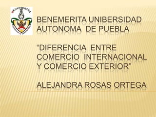 BENEMERITA UNIBERSIDAD
AUTONOMA DE PUEBLA

“DIFERENCIA ENTRE
COMERCIO INTERNACIONAL
Y COMERCIO EXTERIOR”

ALEJANDRA ROSAS ORTEGA
 