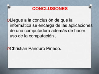 CONCLUSIONES
OLlegue a la conclusión de que la
informática se encarga de las aplicaciones
de una computadora además de hacer
uso de la computación .
OChristian Panduro Pinedo.
 