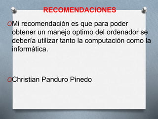 RECOMENDACIONES
OMi recomendación es que para poder
obtener un manejo optimo del ordenador se
debería utilizar tanto la computación como la
informática.
OChristian Panduro Pinedo
 