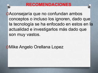 RECOMENDACIONES
OAconsejaría que no confundan ambos
conceptos o incluso los ignoren, dado que
la tecnología se ha enfocado en estos en la
actualidad e investigarlos más dado que
son muy vastos.
OMike Angelo Orellana Lopez
 