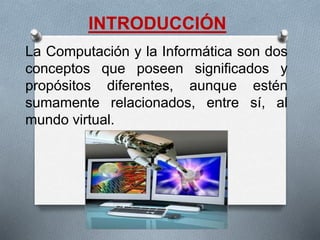 INTRODUCCIÓN
La Computación y la Informática son dos
conceptos que poseen significados y
propósitos diferentes, aunque estén
sumamente relacionados, entre sí, al
mundo virtual.
 