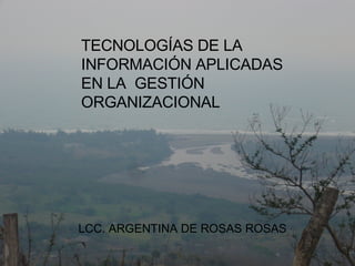 TECNOLOGÍAS DE LA INFORMACIÓN APLICADAS EN LA  GESTIÓN ORGANIZACIONAL LCC. ARGENTINA DE ROSAS ROSAS 