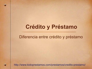 Crédito y Préstamo
Diferencia entre crédito y préstamo
http://www.todoprestamos.com/prestamos/credito-prestamo/
 
