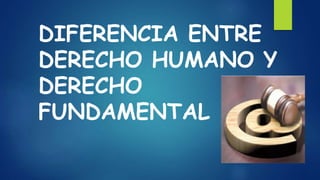 DIFERENCIA ENTRE
DERECHO HUMANO Y
DERECHO
FUNDAMENTAL
 