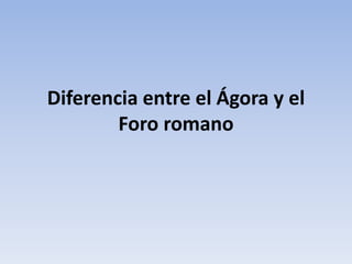 Diferencia entre el Ágora y el
Foro romano
 