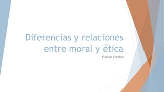 Diferencias y relaciones
entre moral y ética
Fabiola Prestan
 