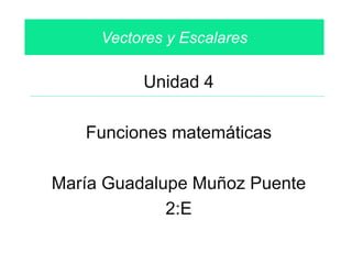Unidad 4
Funciones matemáticas
María Guadalupe Muñoz Puente
2:E
Vectores y Escalares
 