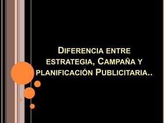 DIFERENCIA ENTRE
ESTRATEGIA, CAMPAÑA Y
PLANIFICACIÓN PUBLICITARIA..
 