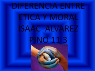 DIFERENCIA ENTRE
 ETICA Y MORAL
 ISAAC ALVAREZ
    PINO 11 3
 