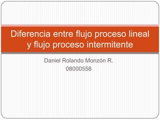 Daniel Rolando Monzón R.
08000558
Diferencia entre flujo proceso lineal
y flujo proceso intermitente
 