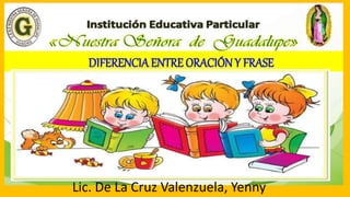 DIFERENCIA ENTRE ORACIÓN Y FRASE
Lic. De La Cruz Valenzuela, Yenny
 