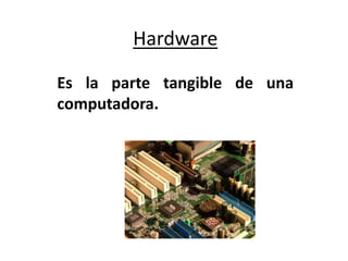 Hardware
Es la parte tangible de una
computadora.
 