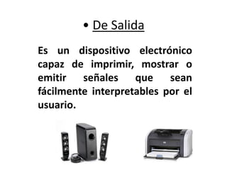 • De Salida
Es un dispositivo electrónico
capaz de imprimir, mostrar o
emitir señales que sean
fácilmente interpretables por el
usuario.
 