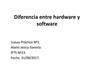 Diferencia entre hardware y
software
Trabajo Práctico Nº1.
Alanis Jesica Daniela.
IFTS Nº23.
Fecha: 31/08/2017.
 