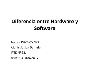 Diferencia entre Hardware y
Software
Trabajo Práctico Nº1.
Alanis Jesica Daniela.
IFTS Nº23.
Fecha: 31/08/2017.
 