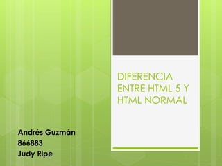 DIFERENCIA
ENTRE HTML 5 Y
HTML NORMAL
Andrés Guzmán
866883
Judy Ripe
 