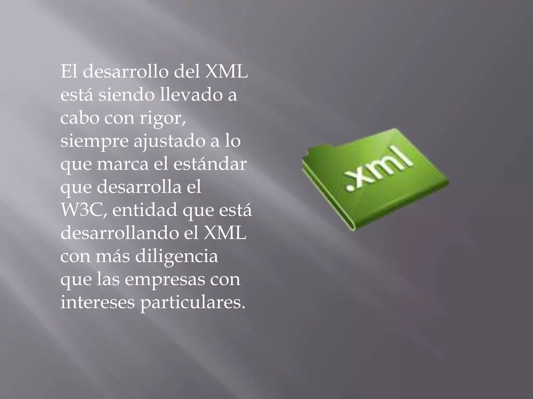 El desarrollo del XML
está siendo llevado a
cabo con rigor,
siempre ajustado a lo
que marca el estándar
que desarrolla el
W3C, entidad que está
desarrollando el XML
con más diligencia
que las empresas con
intereses particulares.
 