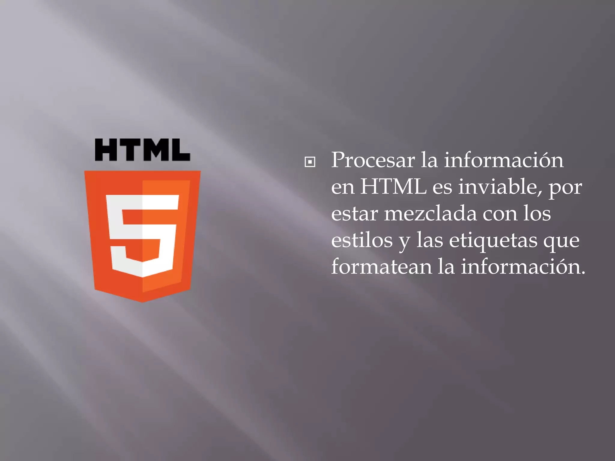    Procesar la información
    en HTML es inviable, por
    estar mezclada con los
    estilos y las etiquetas que
    formatean la información.
 
