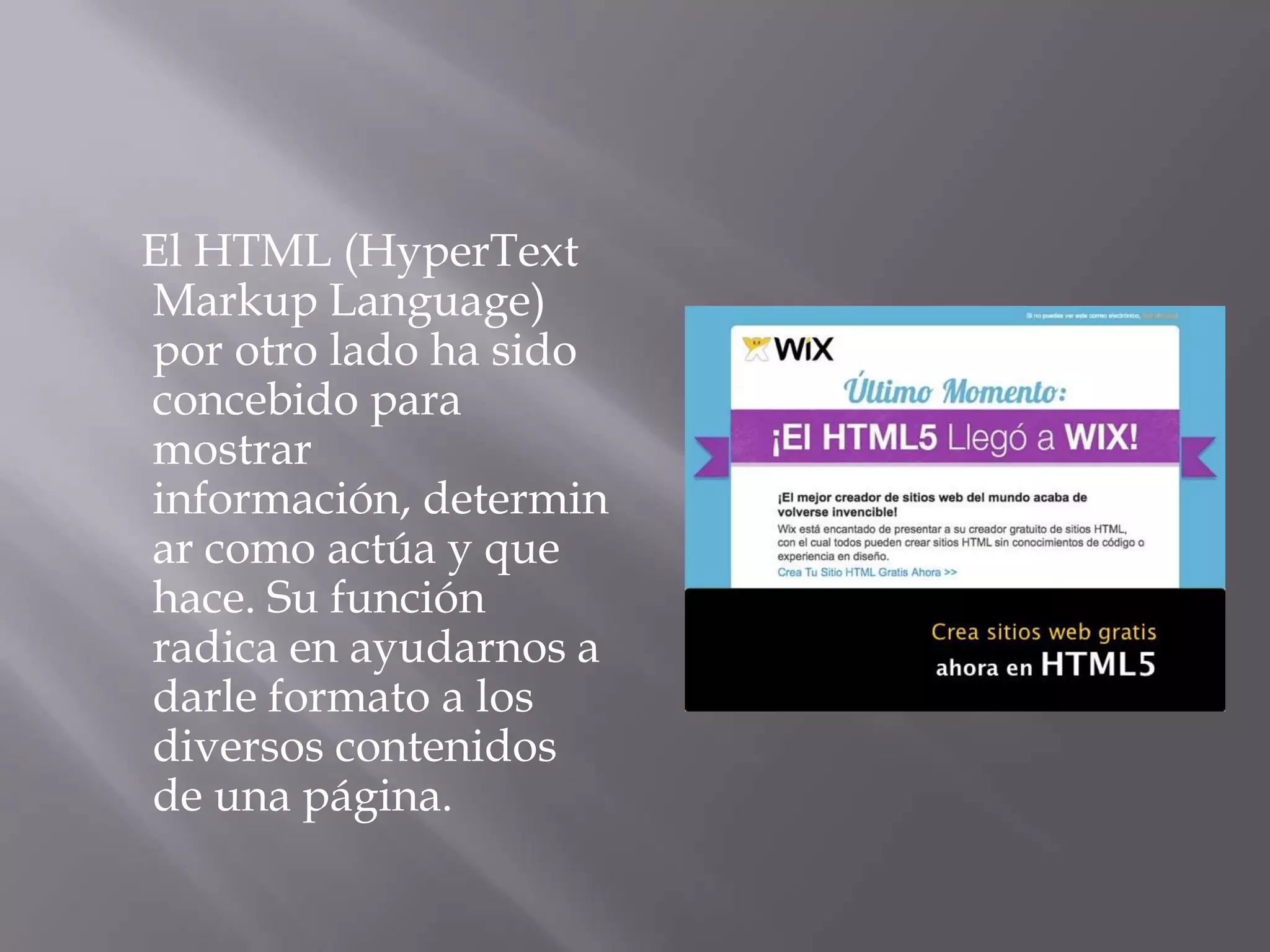 El HTML (HyperText
Markup Language)
por otro lado ha sido
concebido para
mostrar
información, determin
ar como actúa y que
hace. Su función
radica en ayudarnos a
darle formato a los
diversos contenidos
de una página.
 