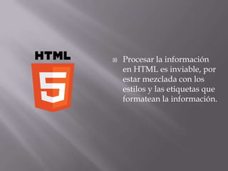    Procesar la información
    en HTML es inviable, por
    estar mezclada con los
    estilos y las etiquetas que
    formatean la información.
 