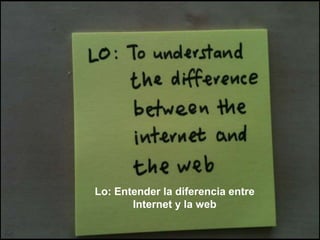 Lo: Entender la diferencia entre
Internet y la web
 