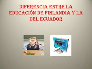 DIFERENCIA ENTRE LA
EDUCACIÓN DE FINLANDIA Y LA
       DEL ECUADOR
 