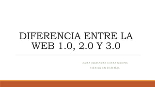 DIFERENCIA ENTRE LA
WEB 1.0, 2.0 Y 3.0
LAURA ALEJANDRA SIERRA MEDINA
TECNICO EN SISTEMAS
 