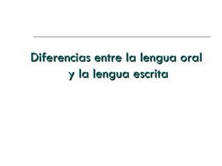 Diferencias entre la lengua oral
       y la lengua escrita
 