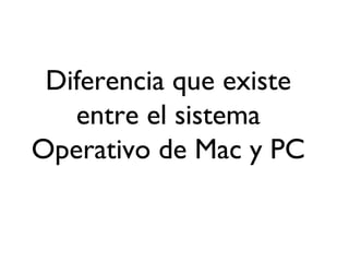 Diferencia que existe
entre el sistema
Operativo de Mac y PC
 