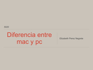 5020
Diferencia entre
mac y pc
Elizabeth Perez Negrete
 