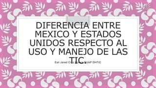 DIFERENCIA ENTRE
MEXICO Y ESTADOS
UNIDOS RESPECTO AL
USO Y MANEJO DE LAS
TIC.Esli Jared Cruz Rivera BUAP DHTIC
 