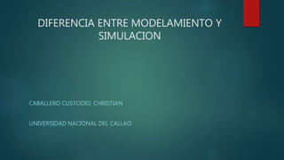 DIFERENCIA ENTRE MODELAMIENTO Y
SIMULACION
CABALLERO CUSTODIO, CHRISTIAN
UNIVERSIDAD NACIONAL DEL CALLAO
 