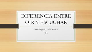DIFERENCIA ENTRE
OIR Y ESCUCHAR
Leslie Brigette Perafan Garzón
10-1
 